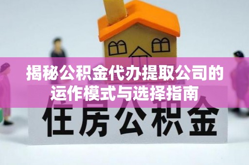 界首揭秘公积金代办提取公司的运作模式与选择指南