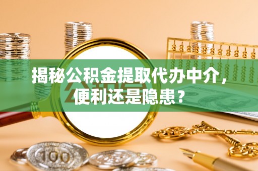 界首揭秘公积金提取代办中介，便利还是隐患？