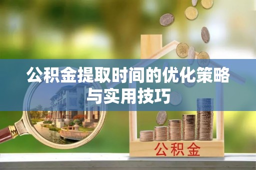 界首公积金提取时间的优化策略与实用技巧