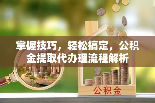 界首掌握技巧，轻松搞定，公积金提取代办理流程解析