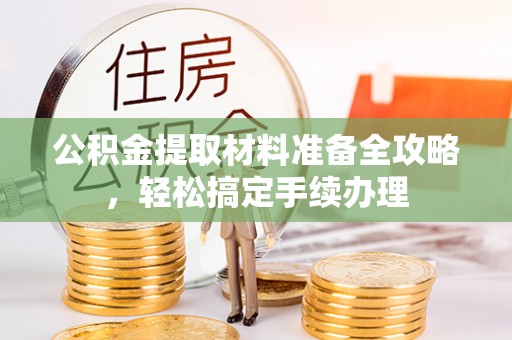 界首公积金提取材料准备全攻略，轻松搞定手续办理
