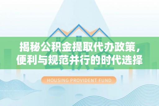 界首揭秘公积金提取代办政策，便利与规范并行的时代选择