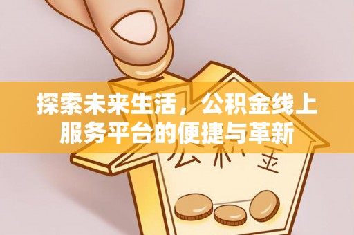 界首探索未来生活，公积金线上服务平台的便捷与革新