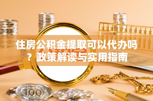 界首住房公积金提取可以代办吗？政策解读与实用指南