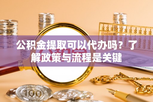 界首公积金提取可以代办吗？了解政策与流程是关键