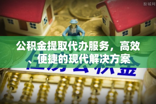 界首公积金提取代办服务，高效、便捷的现代解决方案