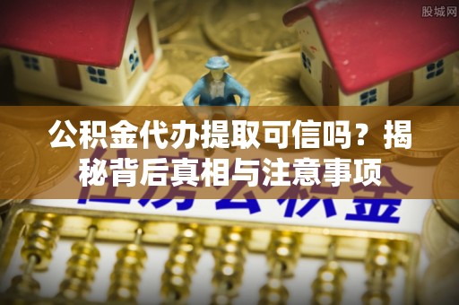 界首公积金代办提取可信吗？揭秘背后真相与注意事项