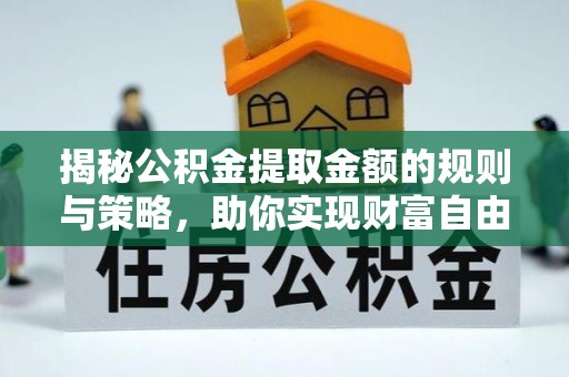 界首揭秘公积金提取金额的规则与策略，助你实现财富自由