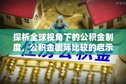 界首探析全球视角下的公积金制度，公积金国际比较的启示与借鉴