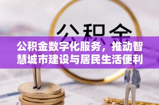 界首公积金数字化服务，推动智慧城市建设与居民生活便利化