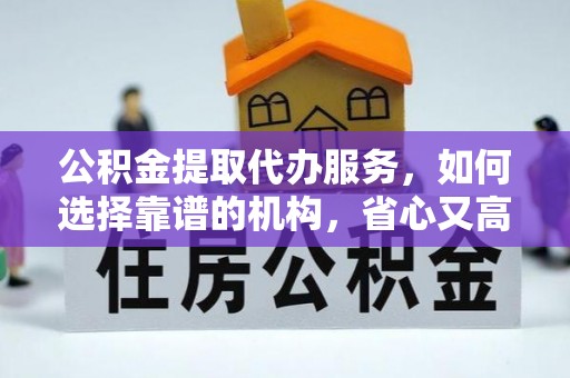 界首公积金提取代办服务，如何选择靠谱的机构，省心又高效