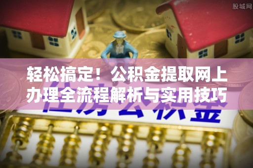 界首轻松搞定！公积金提取网上办理全流程解析与实用技巧