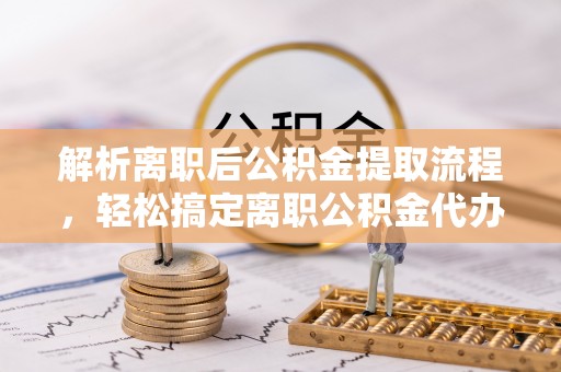 界首解析离职后公积金提取流程，轻松搞定离职公积金代办提取手续
