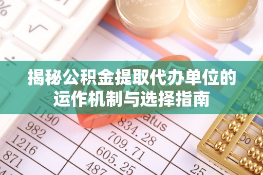 界首揭秘公积金提取代办单位的运作机制与选择指南
