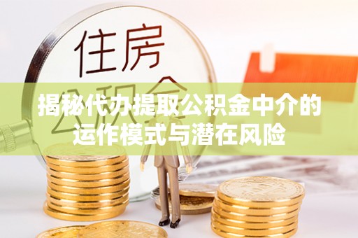 界首揭秘代办提取公积金中介的运作模式与潜在风险