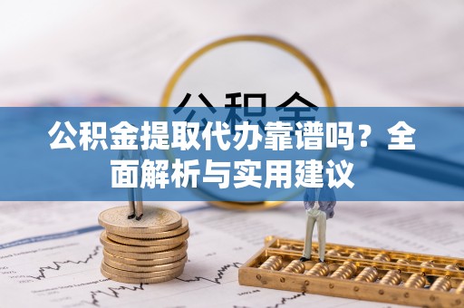 界首公积金提取代办靠谱吗？全面解析与实用建议