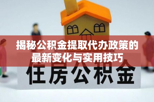 界首揭秘公积金提取代办政策的最新变化与实用技巧