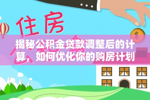 界首揭秘公积金贷款调整后的计算，如何优化你的购房计划