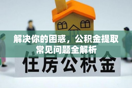 界首解决你的困惑，公积金提取常见问题全解析
