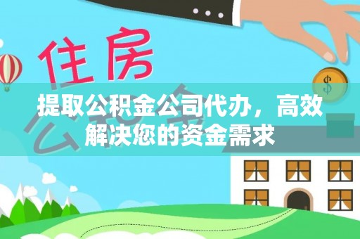 界首提取公积金公司代办，高效解决您的资金需求