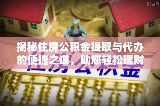 界首揭秘住房公积金提取与代办的便捷之道，助您轻松理财