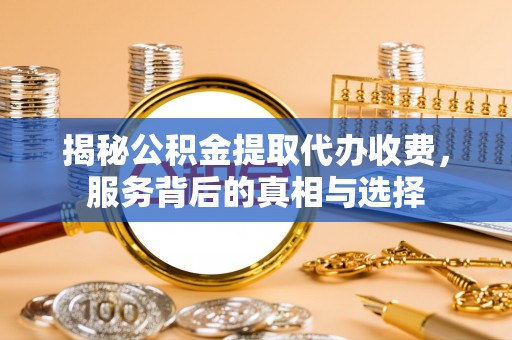 界首揭秘公积金提取代办收费，服务背后的真相与选择