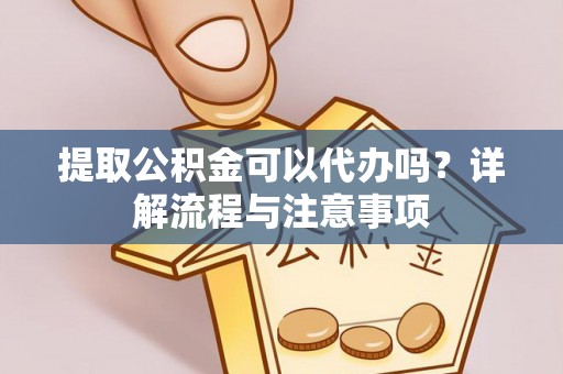 界首提取公积金可以代办吗？详解流程与注意事项