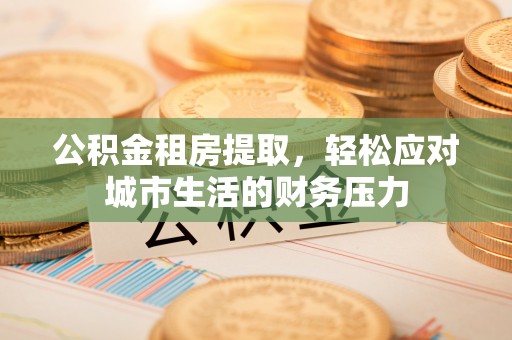 界首公积金租房提取，轻松应对城市生活的财务压力