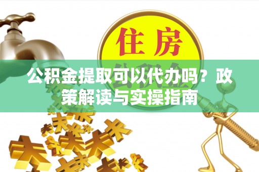 界首公积金提取可以代办吗？政策解读与实操指南