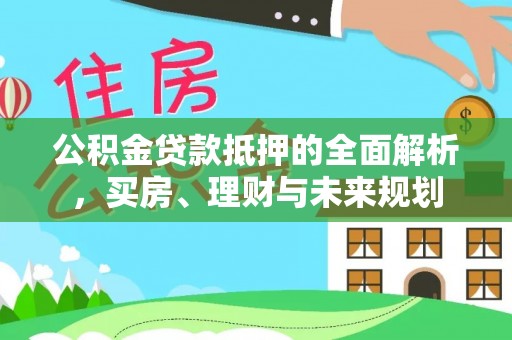 界首公积金贷款抵押的全面解析，买房、理财与未来规划