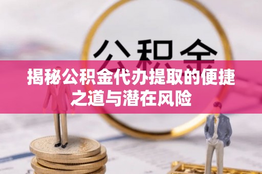界首揭秘公积金代办提取的便捷之道与潜在风险