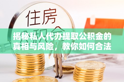 界首揭秘私人代办提取公积金的真相与风险，教你如何合法合规操作