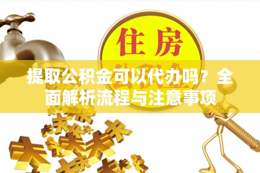 界首提取公积金可以代办吗？全面解析流程与注意事项