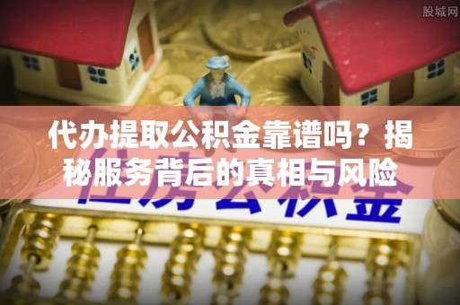 界首代办提取公积金靠谱吗？揭秘服务背后的真相与风险