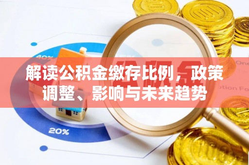 界首解读公积金缴存比例，政策调整、影响与未来趋势