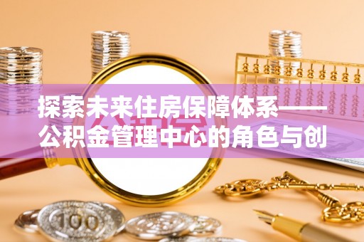 界首探索未来住房保障体系——公积金管理中心的角色与创新
