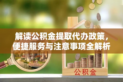 界首解读公积金提取代办政策，便捷服务与注意事项全解析