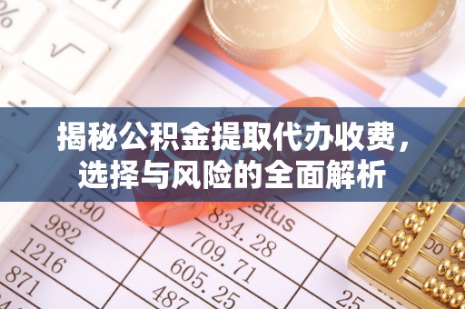 界首揭秘公积金提取代办收费，选择与风险的全面解析