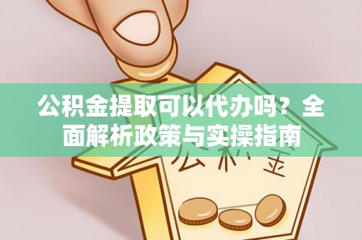 界首公积金提取可以代办吗？全面解析政策与实操指南