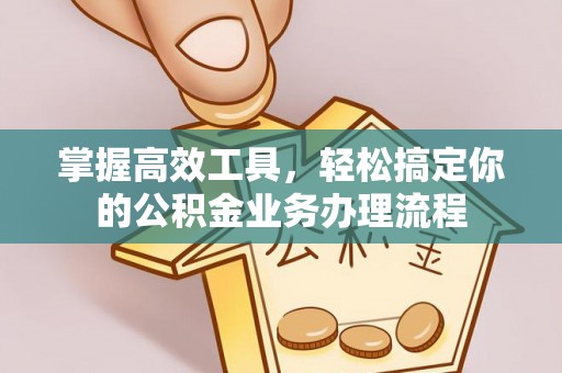 界首掌握高效工具，轻松搞定你的公积金业务办理流程