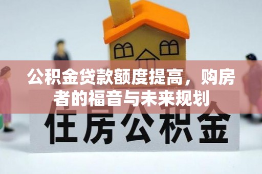 界首公积金贷款额度提高，购房者的福音与未来规划