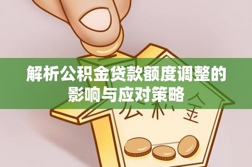 界首解析公积金贷款额度调整的影响与应对策略