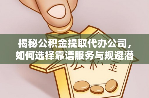 界首揭秘公积金提取代办公司，如何选择靠谱服务与规避潜在风险