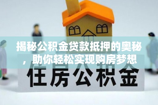 界首揭秘公积金贷款抵押的奥秘，助你轻松实现购房梦想