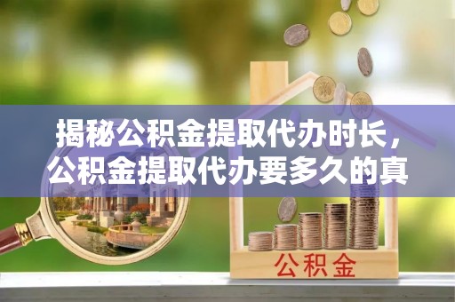 界首揭秘公积金提取代办时长，公积金提取代办要多久的真相与攻略