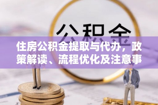界首住房公积金提取与代办，政策解读、流程优化及注意事项