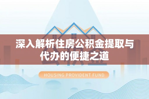 界首深入解析住房公积金提取与代办的便捷之道