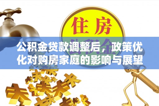 界首公积金贷款调整后，政策优化对购房家庭的影响与展望
