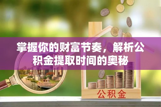 界首掌握你的财富节奏，解析公积金提取时间的奥秘