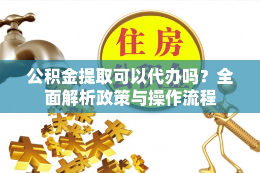 界首公积金提取可以代办吗？全面解析政策与操作流程